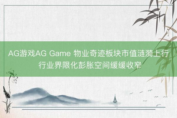 AG游戏AG Game 物业奇迹板块市值涟漪上行 行业界限化彭胀空间缓缓收窄