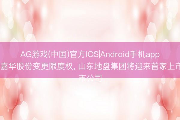 AG游戏(中国)官方IOS|Android手机app下载 嘉华股份变更限度权， 山东地盘集团将迎来首家上市公司