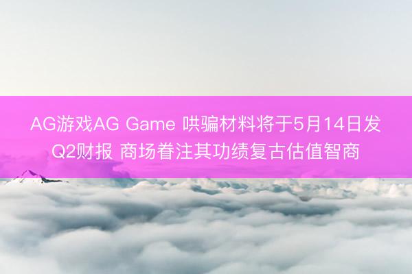 AG游戏AG Game 哄骗材料将于5月14日发Q2财报 商场眷注其功绩复古估值智商