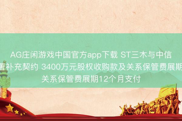 AG庄闲游戏中国官方app下载 ST三木与中信金融钞票签署补充契约 3400万元股权收购款及关系保管费展期12个月支付