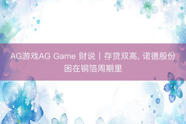 AG游戏AG Game 财说丨存贷双高， 诺德股份困在铜箔周期里