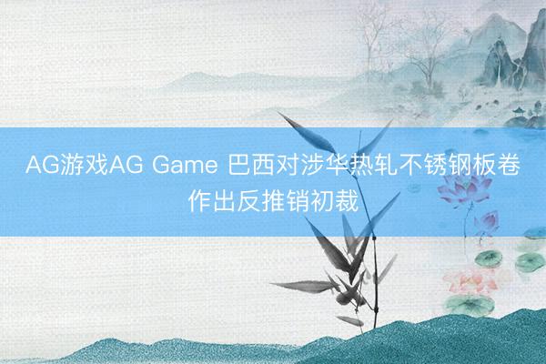 AG游戏AG Game 巴西对涉华热轧不锈钢板卷作出反推销初裁