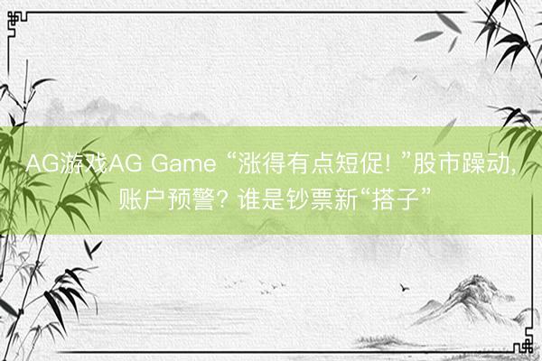 AG游戏AG Game “涨得有点短促! ”股市躁动， 账户预警? 谁是钞票新“搭子”