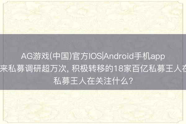 AG游戏(中国)官方IOS|Android手机app下载 4月以来私募调研超万次, 积极转移的18家百亿私募王人在关注什么?