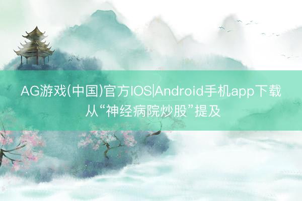 AG游戏(中国)官方IOS|Android手机app下载 从“神经病院炒股”提及