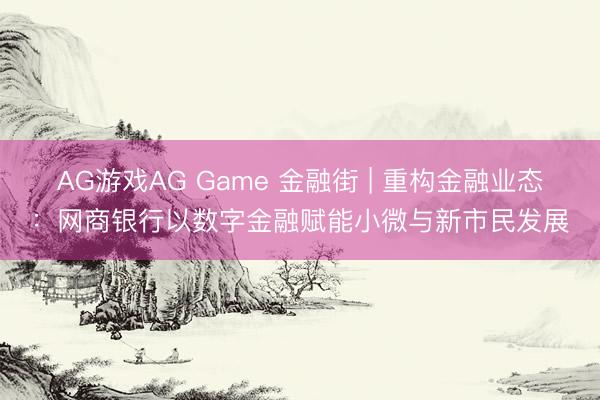 AG游戏AG Game 金融街 | 重构金融业态：网商银行以数字金融赋能小微与新市民发展