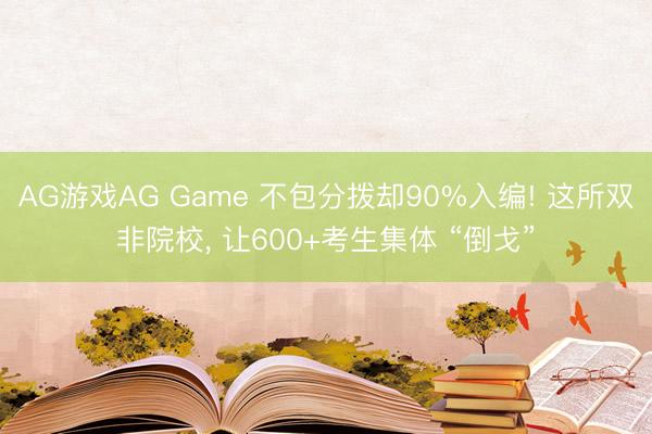 AG游戏AG Game 不包分拨却90%入编! 这所双非院校， 让600+考生集体 “倒戈”