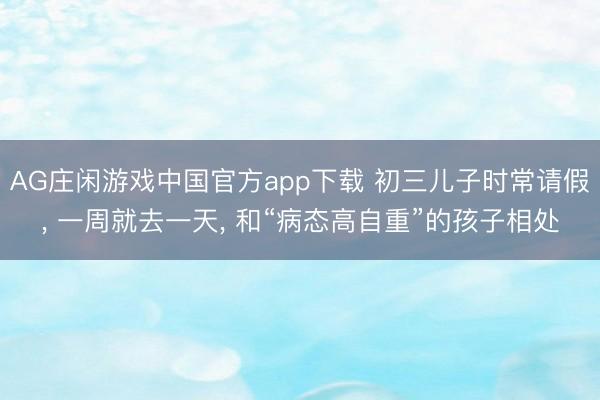AG庄闲游戏中国官方app下载 初三儿子时常请假， 一周就去一天， 和“病态高自重”的孩子相处