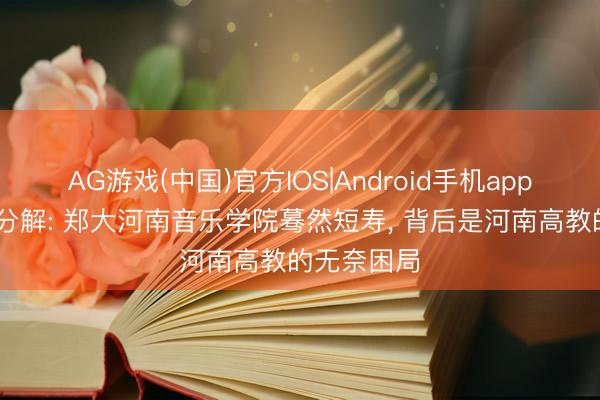 AG游戏(中国)官方IOS|Android手机app下载 深度分解: 郑大河南音乐学院蓦然短寿， 背后是河南高教的无奈困局