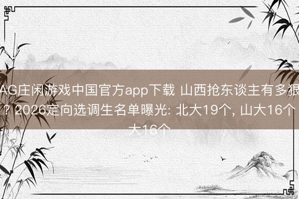 AG庄闲游戏中国官方app下载 山西抢东谈主有多狠? 2026定向选调生名单曝光: 北大19个， 山大16个