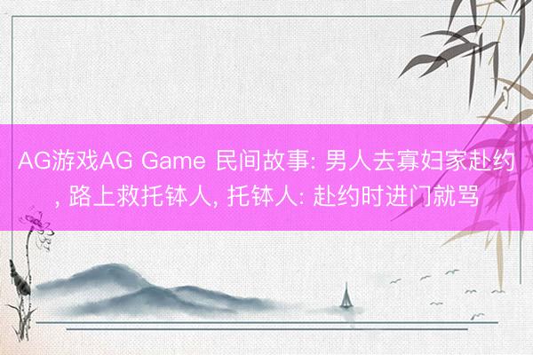 AG游戏AG Game 民间故事: 男人去寡妇家赴约， 路上救托钵人， 托钵人: 赴约时进门就骂