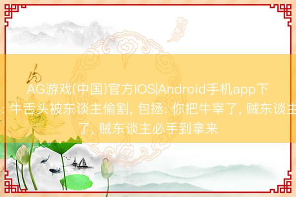 AG游戏(中国)官方IOS|Android手机app下载 农夫报案: 牛舌头被东谈主偷割， 包拯: 你把牛宰了， 贼东谈主必手到拿来
