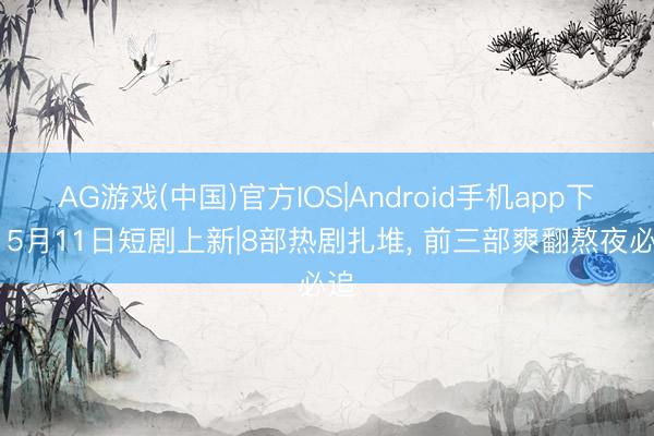 AG游戏(中国)官方IOS|Android手机app下载 5月11日短剧上新|8部热剧扎堆， 前三部爽翻熬夜必追