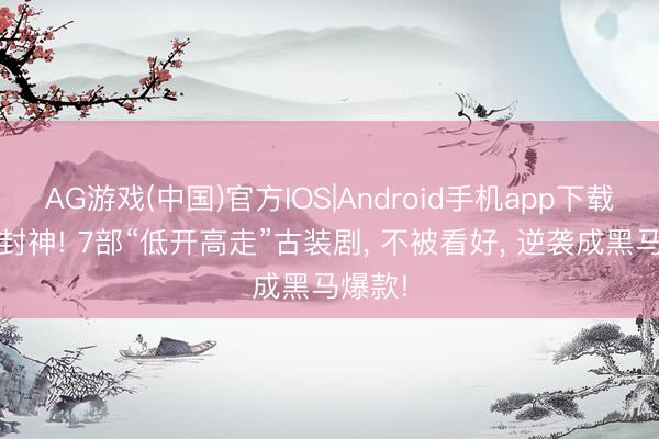 AG游戏(中国)官方IOS|Android手机app下载 口碑封神! 7部“低开高走”古装剧， 不被看好， 逆袭成黑马爆款!
