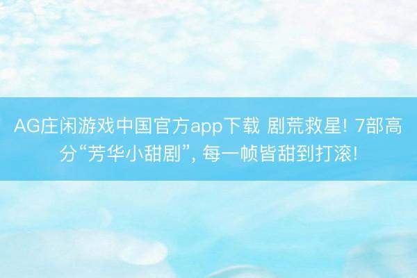 AG庄闲游戏中国官方app下载 剧荒救星! 7部高分“芳华小甜剧”, 每一帧皆甜到打滚!