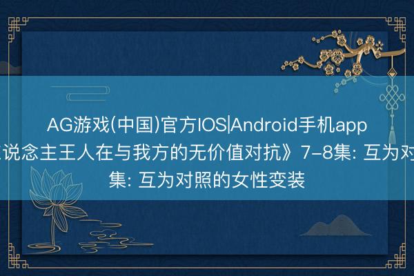 AG游戏(中国)官方IOS|Android手机app下载 《扫数东说念主王人在与我方的无价值对抗》7-8集: 互为对照的女性变装