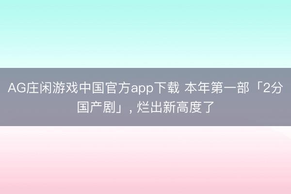 AG庄闲游戏中国官方app下载 本年第一部「2分国产剧」, 烂出新高度了