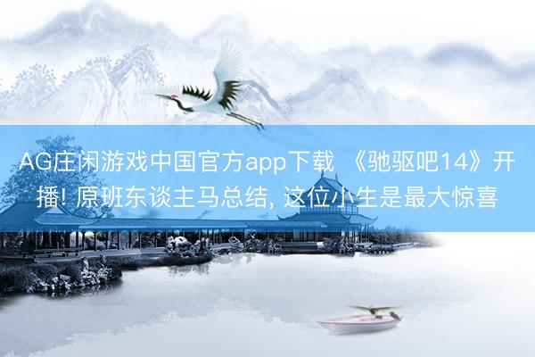 AG庄闲游戏中国官方app下载 《驰驱吧14》开播! 原班东谈主马总结, 这位小生是最大惊喜