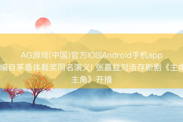 AG游戏(中国)官方IOS|Android手机app下载 改编自茅盾体裁奖同名演义! 张嘉益刘浩存新剧《主角》开播