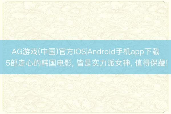 AG游戏(中国)官方IOS|Android手机app下载 5部走心的韩国电影, 皆是实力派女神, 值得保藏!