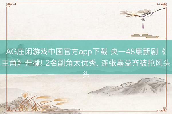 AG庄闲游戏中国官方app下载 央一48集新剧《主角》开播! 2名副角太优秀, 连张嘉益齐被抢风头