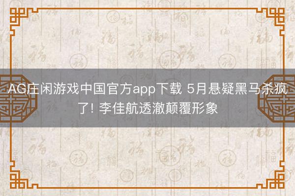 AG庄闲游戏中国官方app下载 5月悬疑黑马杀疯了! 李佳航透澈颠覆形象