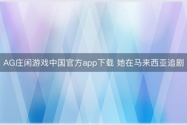 AG庄闲游戏中国官方app下载 她在马来西亚追剧