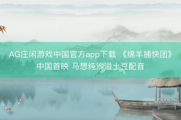 AG庄闲游戏中国官方app下载 《绵羊捕快团》中国首映 马想纯沙溢土豆配音