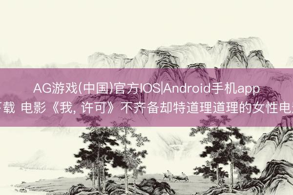 AG游戏(中国)官方IOS|Android手机app下载 电影《我, 许可》不齐备却特道理道理的女性电影