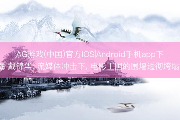 AG游戏(中国)官方IOS|Android手机app下载 戴锦华: 流媒体冲击下, 电影王国的围墙透彻垮塌?