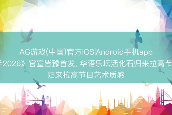 AG游戏(中国)官方IOS|Android手机app下载 《歌手2026》官宣皆豫首发， 华语乐坛活化石归来拉高节目艺术质感