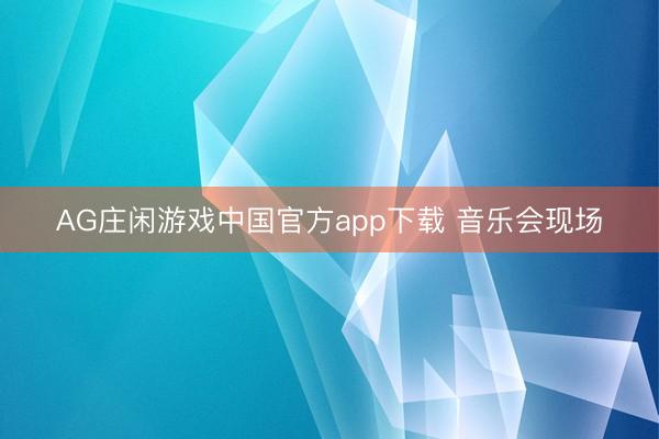 AG庄闲游戏中国官方app下载 音乐会现场