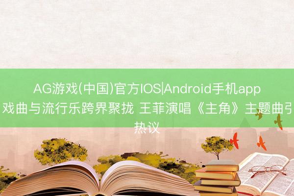 AG游戏(中国)官方IOS|Android手机app下载 戏曲与流行乐跨界聚拢 王菲演唱《主角》主题曲引热议