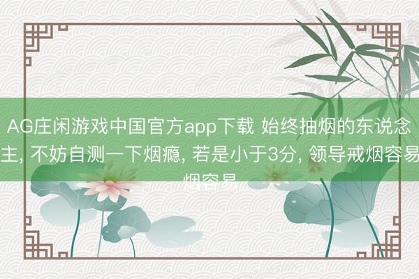 AG庄闲游戏中国官方app下载 始终抽烟的东说念主， 不妨自测一下烟瘾， 若是小于3分， 领导戒烟容易