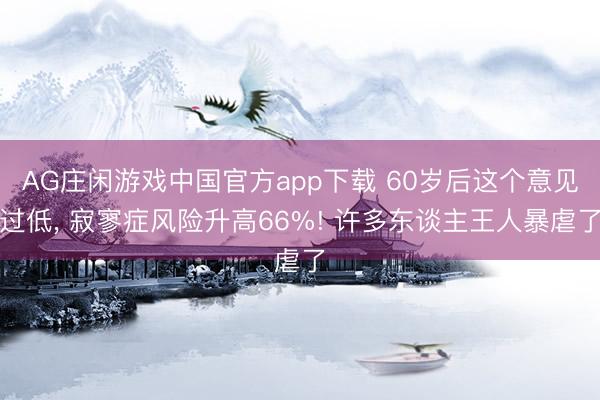 AG庄闲游戏中国官方app下载 60岁后这个意见过低, 寂寥症风险升高66%! 许多东谈主王人暴虐了