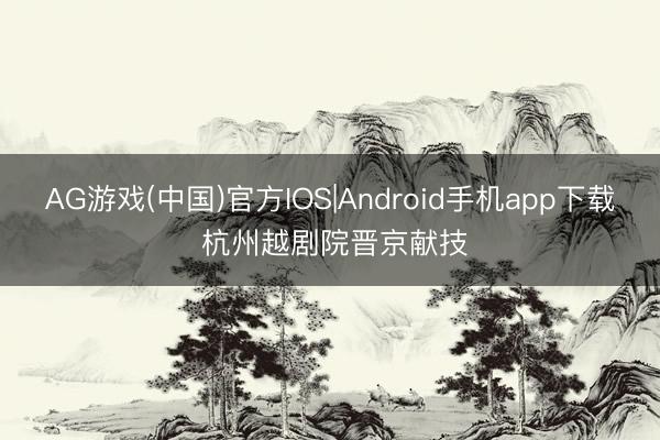 AG游戏(中国)官方IOS|Android手机app下载 杭州越剧院晋京献技