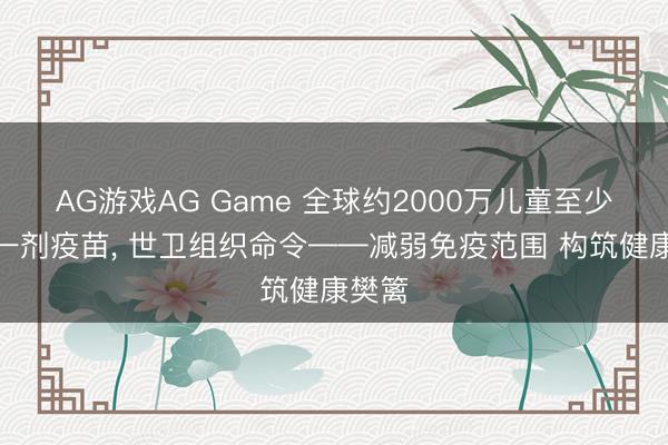 AG游戏AG Game 全球约2000万儿童至少错过一剂疫苗, 世卫组织命令——减弱免疫范围 构筑健康樊篱