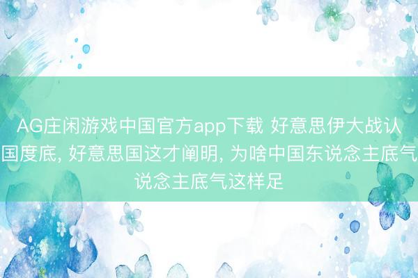 AG庄闲游戏中国官方app下载 好意思伊大战认知了中国度底， 好意思国这才阐明， 为啥中国东说念主底气这样足