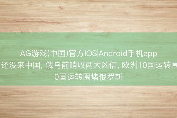 AG游戏(中国)官方IOS|Android手机app下载 普京还没来中国, 俄乌前哨收两大凶信, 欧洲10国运转围堵俄罗斯