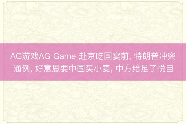 AG游戏AG Game 赴京吃国宴前， 特朗普冲突通例， 好意思要中国买小麦， 中方给足了悦目
