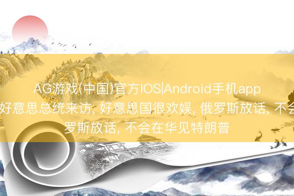 AG游戏(中国)官方IOS|Android手机app下载 中国说明好意思总统来访， 好意思国很欢娱， 俄罗斯放话， 不会在华见特朗普