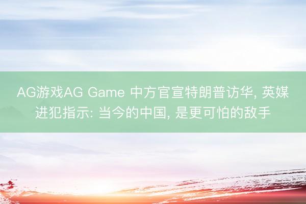 AG游戏AG Game 中方官宣特朗普访华， 英媒进犯指示: 当今的中国， 是更可怕的敌手
