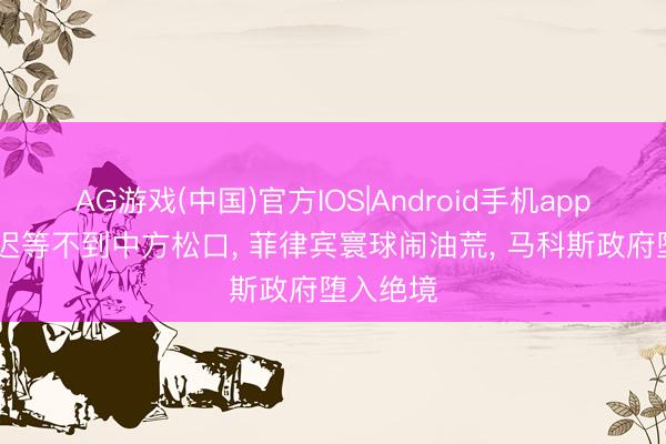 AG游戏(中国)官方IOS|Android手机app下载 迟迟等不到中方松口， 菲律宾寰球闹油荒， 马科斯政府堕入绝境
