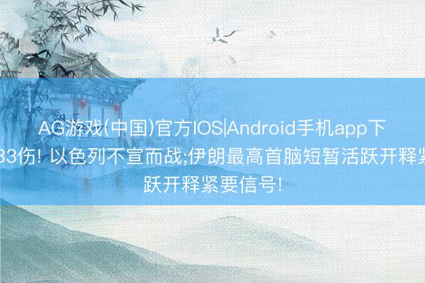 AG游戏(中国)官方IOS|Android手机app下载 15死33伤! 以色列不宣而战;伊朗最高首脑短暂活跃开释紧要信号!