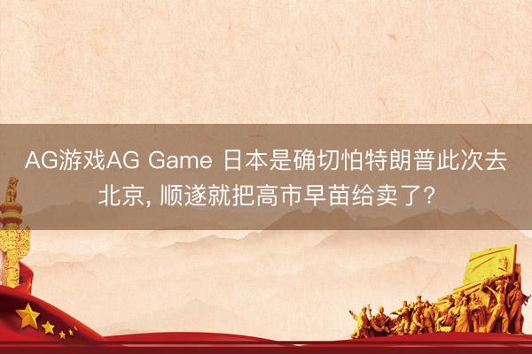 AG游戏AG Game 日本是确切怕特朗普此次去北京， 顺遂就把高市早苗给卖了?