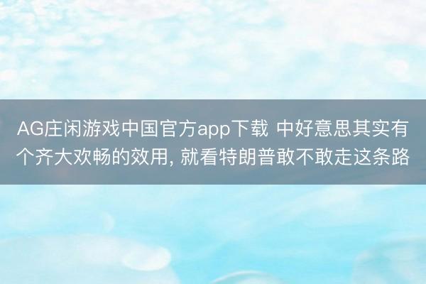AG庄闲游戏中国官方app下载 中好意思其实有个齐大欢畅的效用， 就看特朗普敢不敢走这条路