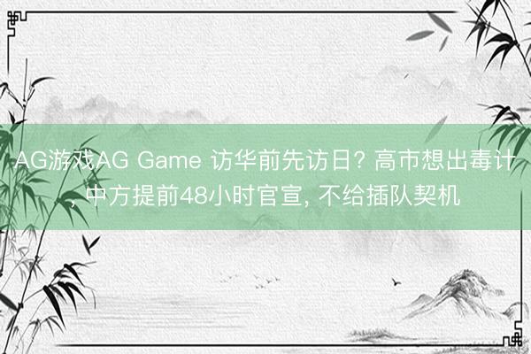 AG游戏AG Game 访华前先访日? 高市想出毒计， 中方提前48小时官宣， 不给插队契机