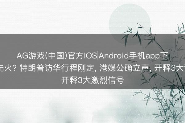 AG游戏(中国)官方IOS|Android手机app下载 没来先火? 特朗普访华行程刚定， 港媒公确立声， 开释3大激烈信号