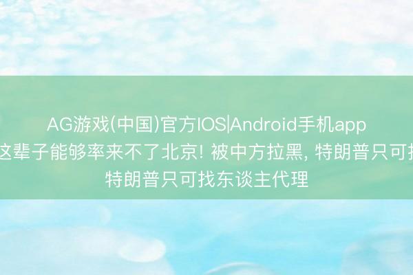 AG游戏(中国)官方IOS|Android手机app下载 鲁比奥这辈子能够率来不了北京! 被中方拉黑, 特朗普只可找东谈主代理