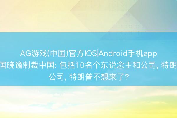 AG游戏(中国)官方IOS|Android手机app下载 好意思国晓谕制裁中国: 包括10名个东说念主和公司， 特朗普不想来了?